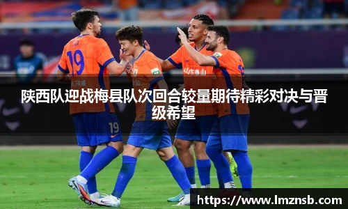 陕西队迎战梅县队次回合较量期待精彩对决与晋级希望