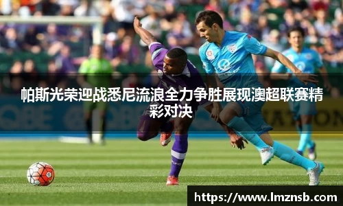 帕斯光荣迎战悉尼流浪全力争胜展现澳超联赛精彩对决