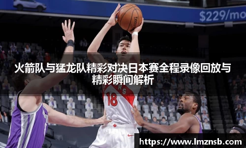 火箭队与猛龙队精彩对决日本赛全程录像回放与精彩瞬间解析